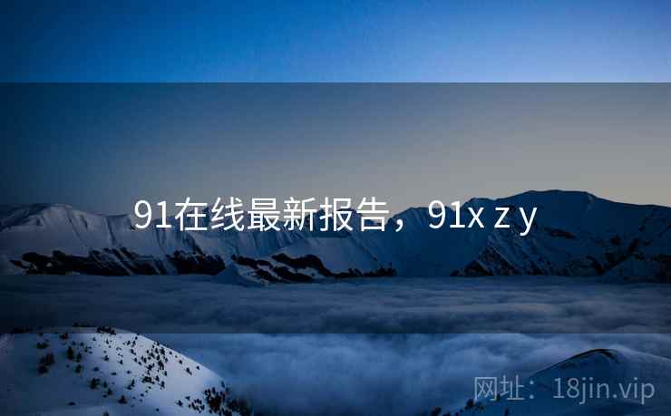 91在线最新报告，91x z y